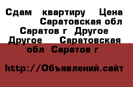 Сдам 1 квартиру. › Цена ­ 8 500 - Саратовская обл., Саратов г. Другое » Другое   . Саратовская обл.,Саратов г.